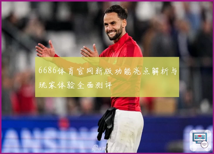 6686体育官网新版功能亮点解析与玩家体验全面测评