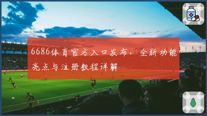 6686体育官方入口发布，全新功能亮点与注册教程详解