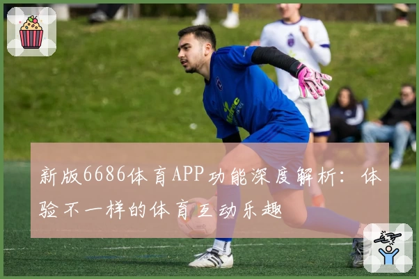 新版6686体育APP功能深度解析：体验不一样的体育互动乐趣