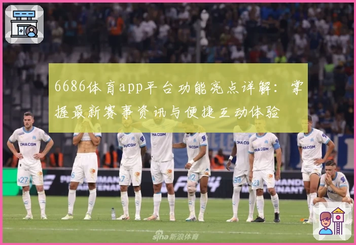 6686体育app平台功能亮点详解：掌握最新赛事资讯与便捷互动体验