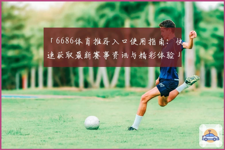 「6686体育推荐入口使用指南：快速获取最新赛事资讯与精彩体验」