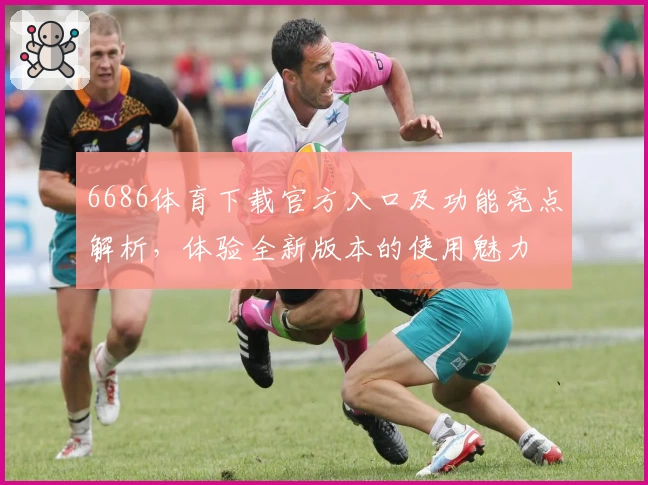 6686体育下载官方入口及功能亮点解析，体验全新版本的使用魅力