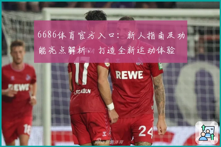 6686体育官方入口：新人指南及功能亮点解析，打造全新运动体验