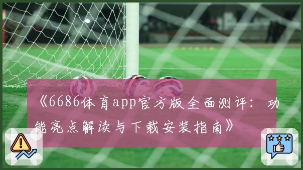《6686体育app官方版全面测评：功能亮点解读与下载安装指南》