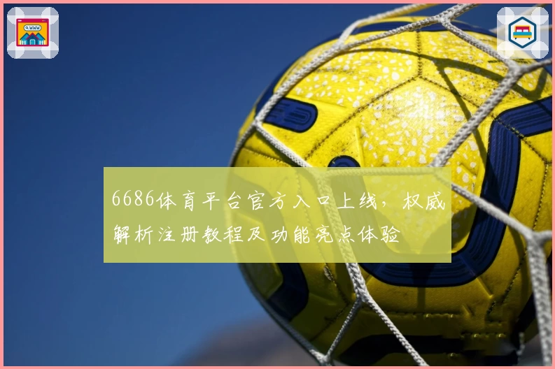6686体育平台官方入口上线，权威解析注册教程及功能亮点体验