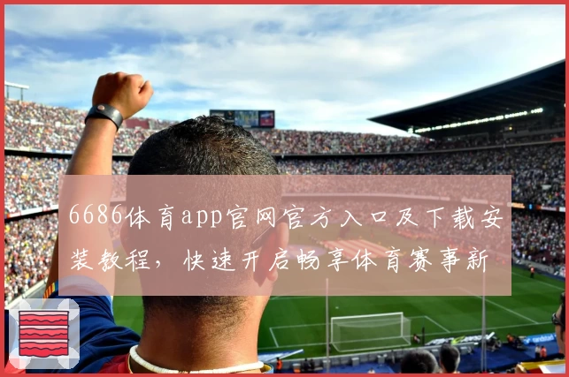 6686体育app官网官方入口及下载安装教程，快速开启畅享体育赛事新体验