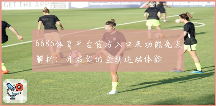 6686体育平台官方入口及功能亮点解析：开启你的全新运动体验