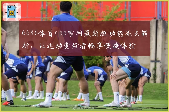 6686体育app官网最新版功能亮点解析，让运动爱好者畅享便捷体验