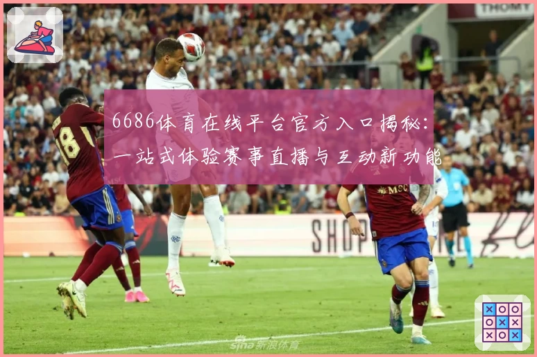 6686体育在线平台官方入口揭秘：一站式体验赛事直播与互动新功能