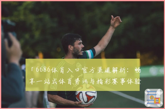 「6686体育入口官方渠道解析：畅享一站式体育资讯与精彩赛事体验」