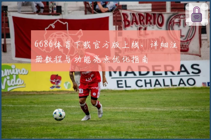 6686体育下载官方版上线，详细注册教程与功能亮点优化指南
