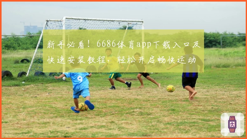 新手必看！6686体育app下载入口及快速安装教程，轻松开启畅快运动体验