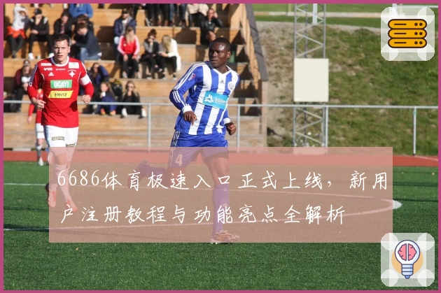 6686体育极速入口正式上线，新用户注册教程与功能亮点全解析