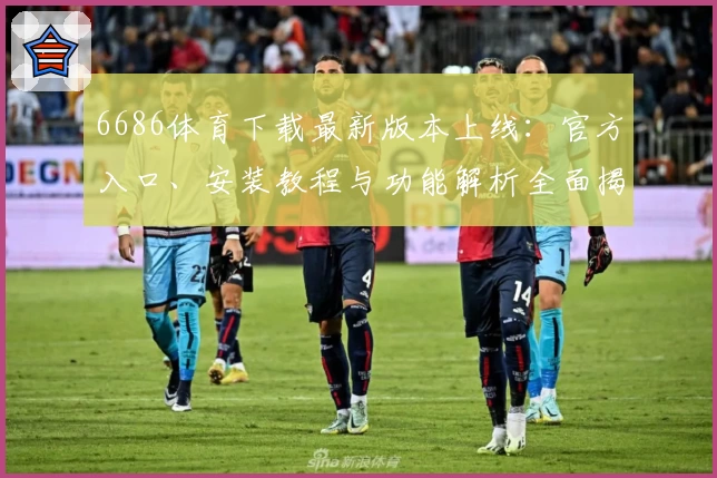 6686体育下载最新版本上线：官方入口、安装教程与功能解析全面揭秘