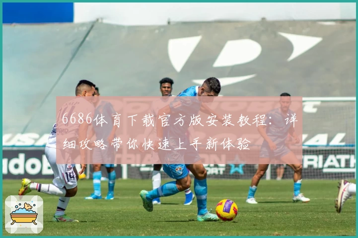 6686体育下载官方版安装教程：详细攻略带你快速上手新体验