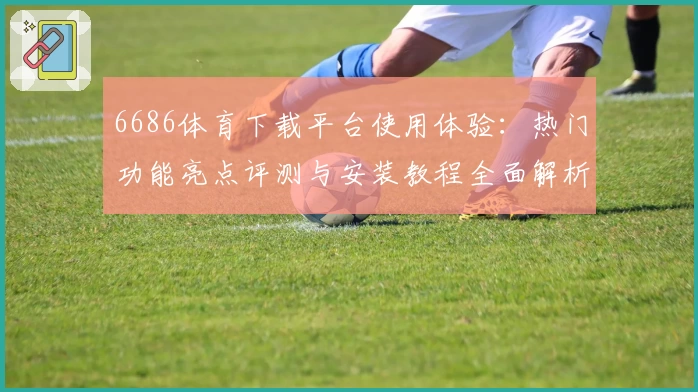 6686体育下载平台使用体验：热门功能亮点评测与安装教程全面解析