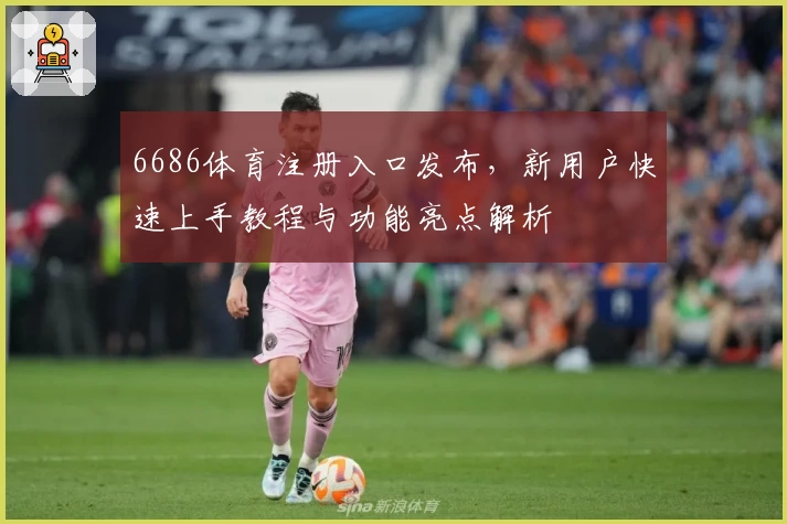 6686体育注册入口发布，新用户快速上手教程与功能亮点解析