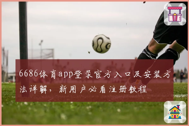6686体育app登录官方入口及安装方法详解，新用户必看注册教程