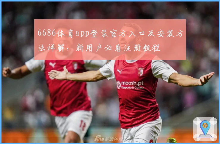 6686体育app登录官方入口及安装方法详解，新用户必看注册教程