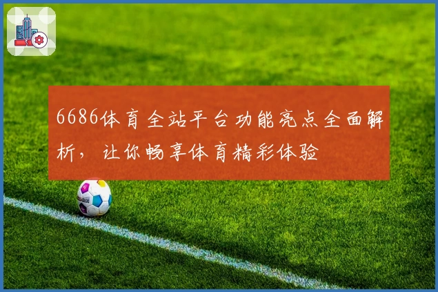 6686体育全站平台功能亮点全面解析，让你畅享体育精彩体验