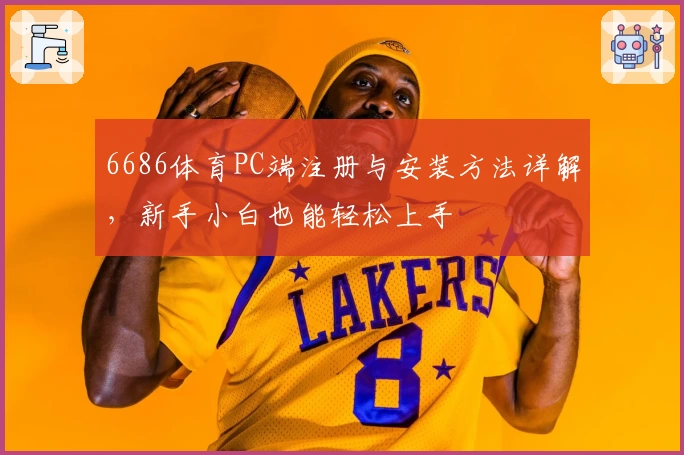 6686体育PC端注册与安装方法详解，新手小白也能轻松上手