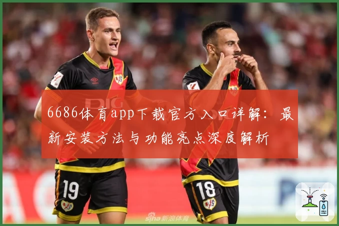 6686体育app下载官方入口详解：最新安装方法与功能亮点深度解析