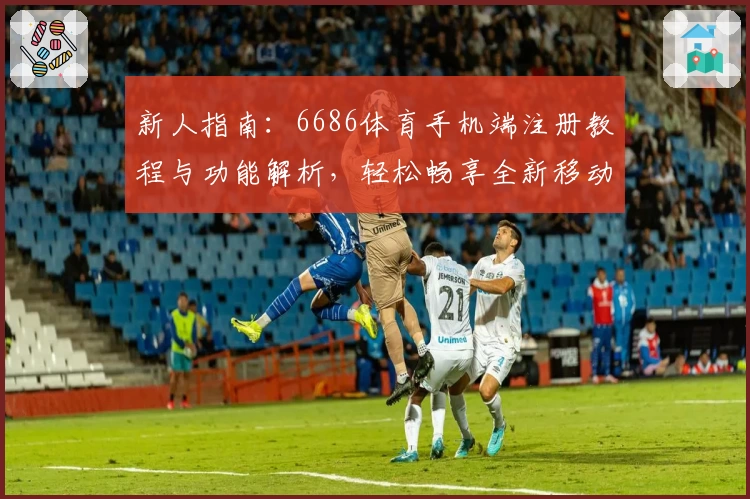 新人指南：6686体育手机端注册教程与功能解析，轻松畅享全新移动体验