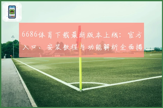 6686体育下载最新版本上线:官方入口、安装教程与功能解析全面揭秘