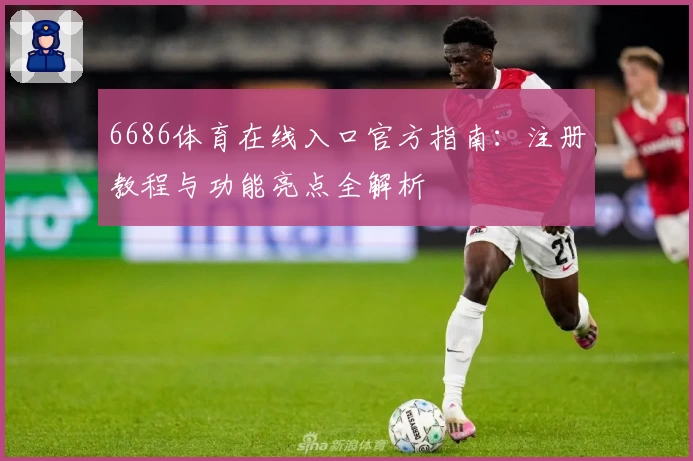6686体育在线入口官方指南：注册教程与功能亮点全解析