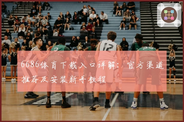 6686体育下载入口详解：官方渠道推荐及安装新手教程