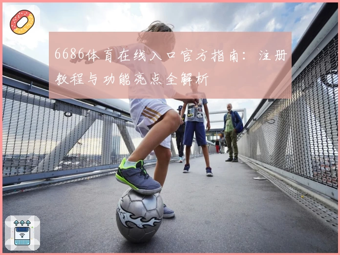 6686体育在线入口官方指南：注册教程与功能亮点全解析