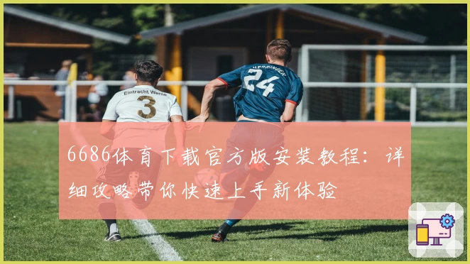 6686体育下载官方版安装教程：详细攻略带你快速上手新体验