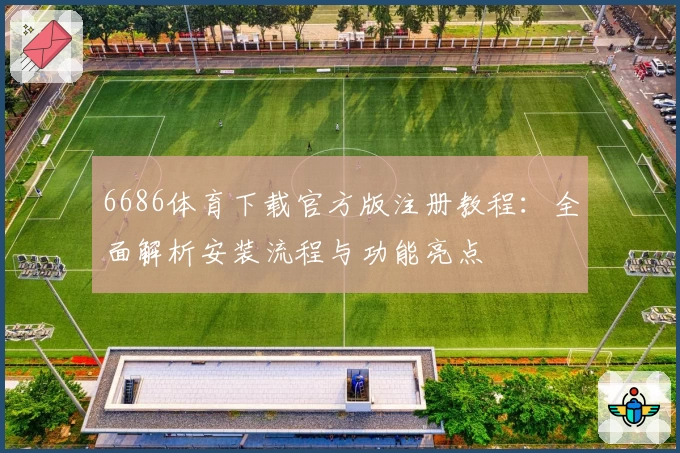 6686体育下载官方版注册教程：全面解析安装流程与功能亮点