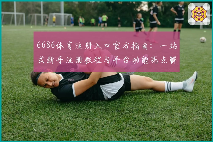 6686体育注册入口官方指南：一站式新手注册教程与平台功能亮点解析