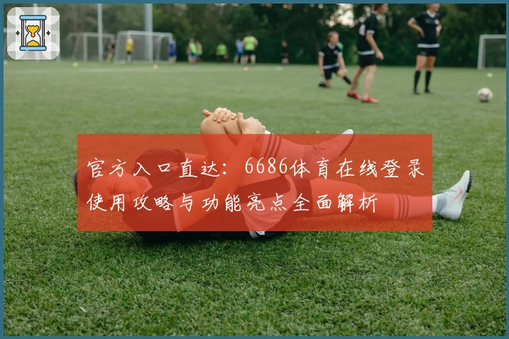 官方入口直达：6686体育在线登录使用攻略与功能亮点全面解析