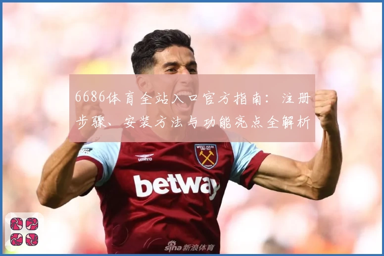 6686体育全站入口官方指南：注册步骤、安装方法与功能亮点全解析