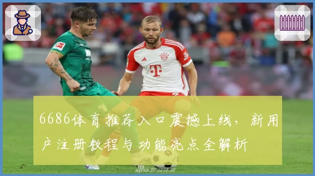 6686体育推荐入口震撼上线，新用户注册教程与功能亮点全解析