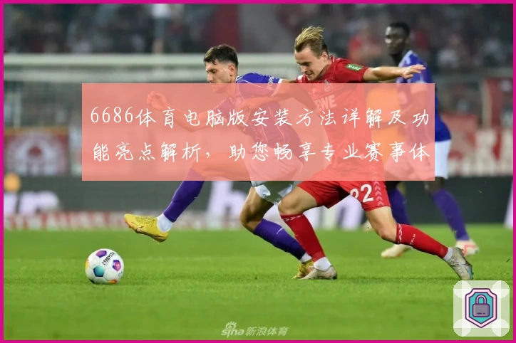 6686体育电脑版安装方法详解及功能亮点解析，助您畅享专业赛事体验