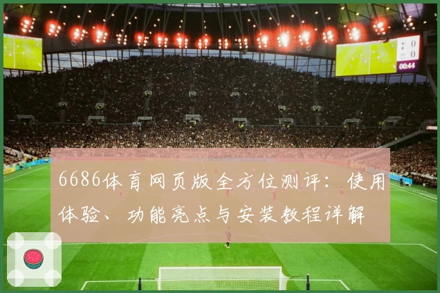 6686体育网页版全方位测评:使用体验、功能亮点与安装教程详解