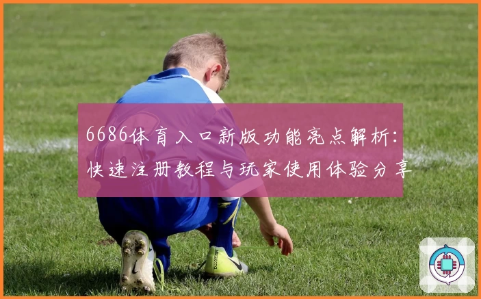 6686体育入口新版功能亮点解析：快速注册教程与玩家使用体验分享