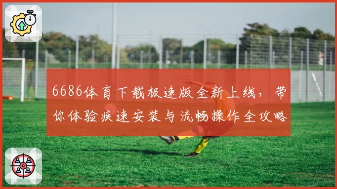 6686体育下载极速版全新上线，带你体验疾速安装与流畅操作全攻略