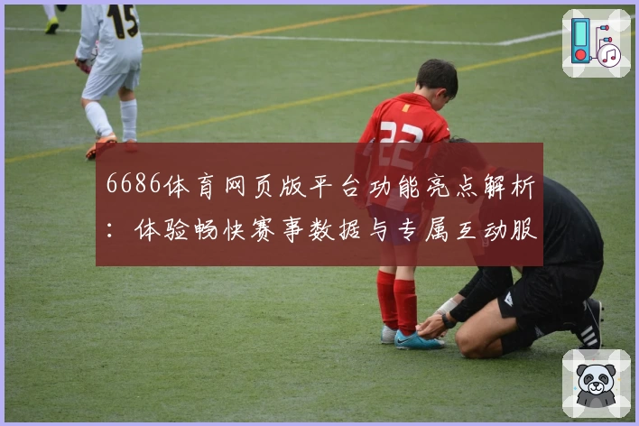6686体育网页版平台功能亮点解析：体验畅快赛事数据与专属互动服务