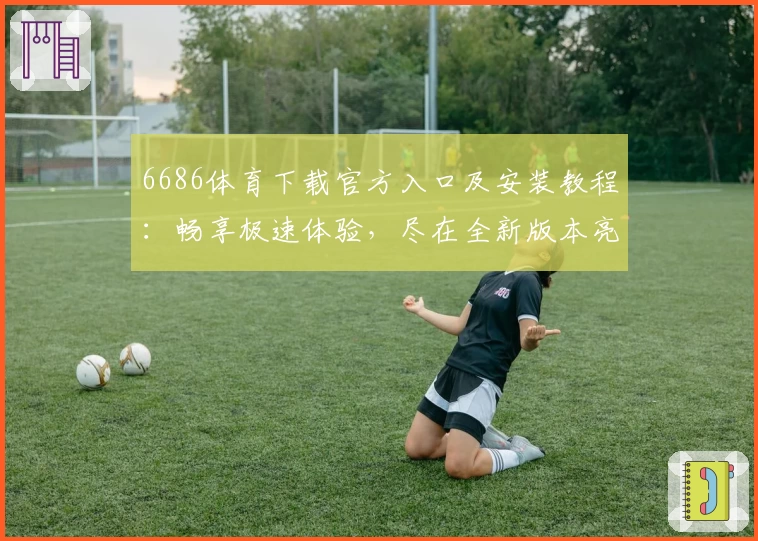 6686体育下载官方入口及安装教程：畅享极速体验，尽在全新版本亮点解析