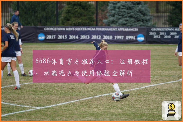 6686体育官方推荐入口：注册教程、功能亮点与使用体验全解析