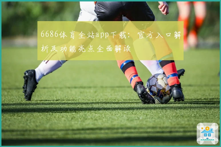 6686体育全站app下载：官方入口解析及功能亮点全面解读