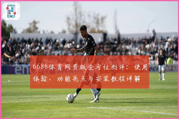6686体育网页版全方位测评：使用体验、功能亮点与安装教程详解