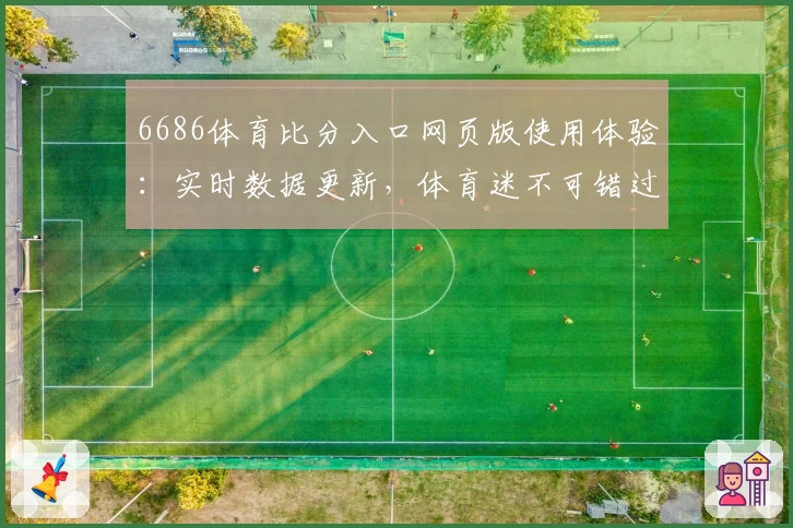 6686体育比分入口网页版使用体验：实时数据更新，体育迷不可错过的精彩平台