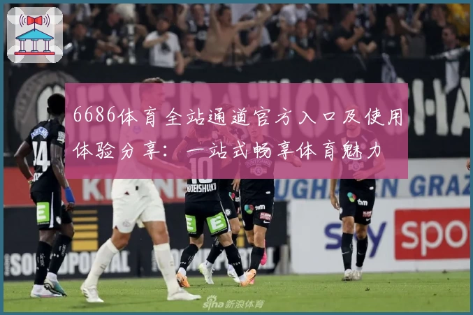 6686体育全站通道官方入口及使用体验分享：一站式畅享体育魅力