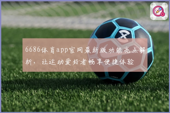 6686体育app官网最新版功能亮点解析，让运动爱好者畅享便捷体验