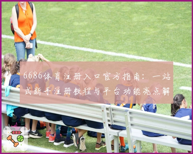 6686体育注册入口官方指南：一站式新手注册教程与平台功能亮点解析